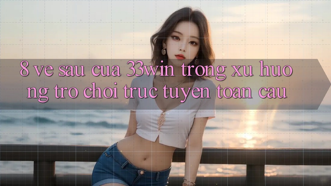 8. Về sau Của 33win Trong Xu Hướng Trò chơi trực tuyến Toàn Cầu