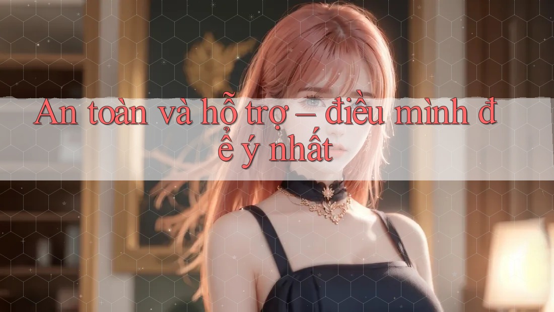 An toàn và hỗ trợ – điều mình để ý nhất