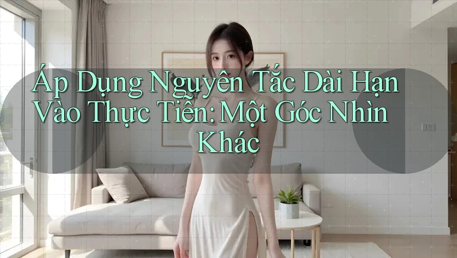 Áp Dụng Nguyên Tắc Dài Hạn Vào Thực Tiễn: Một Góc Nhìn Khác