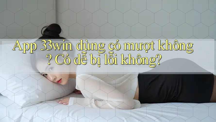 App 33win dùng có mượt không? Có dễ bị lỗi không?