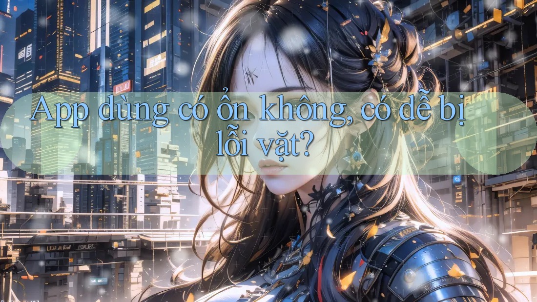 App dùng có ổn không, có dễ bị lỗi vặt? App dùng có ổn không, có dễ bị lỗi vặt?