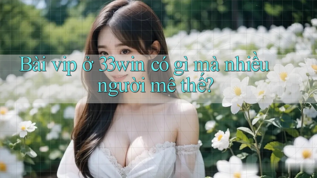 Bài vip ở 33win có gì mà nhiều người mê thế?
