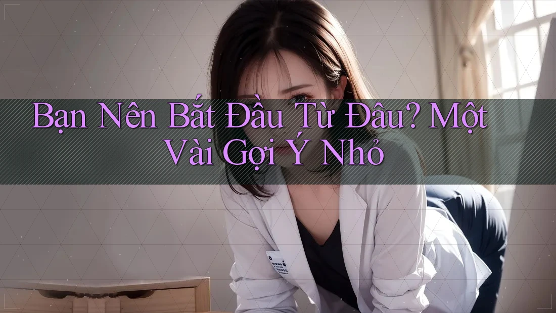 Bạn Nên Bắt Đầu Từ Đâu? Một Vài Gợi Ý Nhỏ