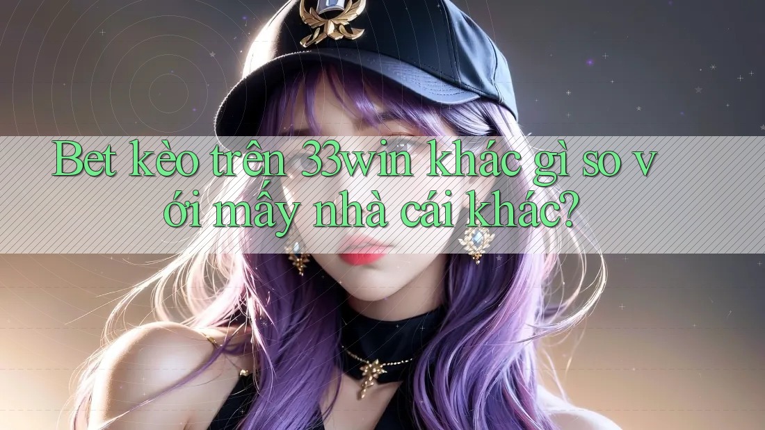 Bet kèo trên 33win khác gì so với mấy nhà cái khác?