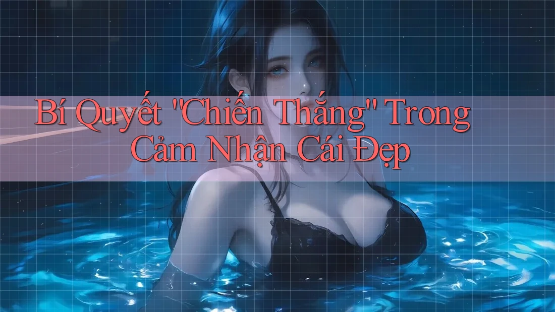 Bí Quyết “Chiến Thắng” Trong Cảm Nhận Cái Đẹp