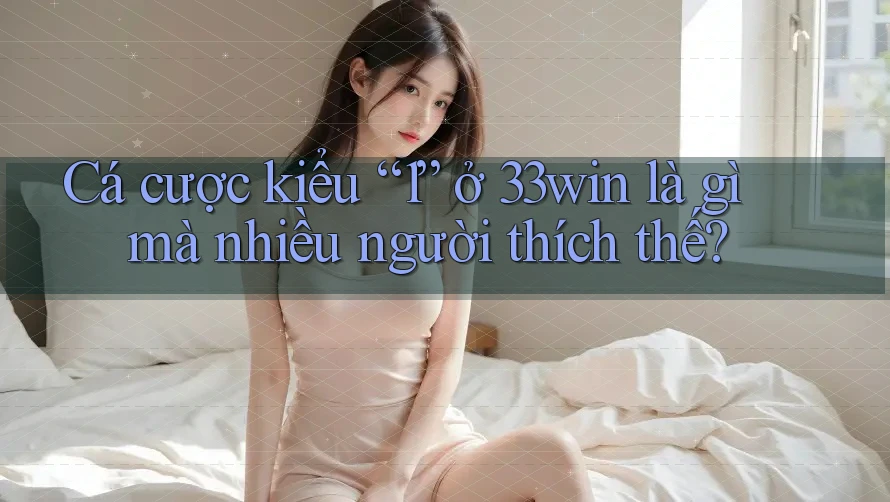 Cá cược kiểu “1” ở 33win là gì mà nhiều người thích thế? Cá cược kiểu “1” ở 33win là gì mà nhiều người thích thế?