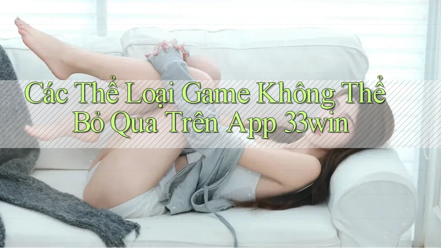 Các Thể Loại Game Không Thể Bỏ Qua Trên App 33win Các Thể Loại Game Không Thể Bỏ Qua Trên App 33win