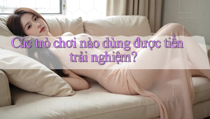 Các trò chơi nào dùng được tiền trải nghiệm?