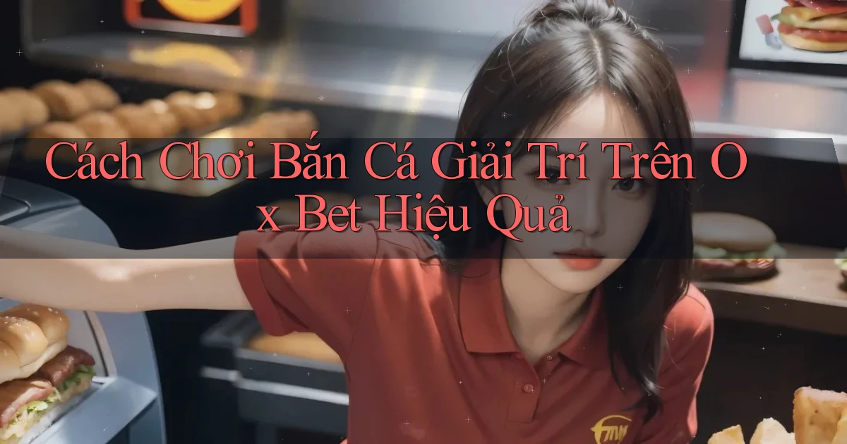 cách chơi bắn cá giải trí trên ox bet hiệu quả