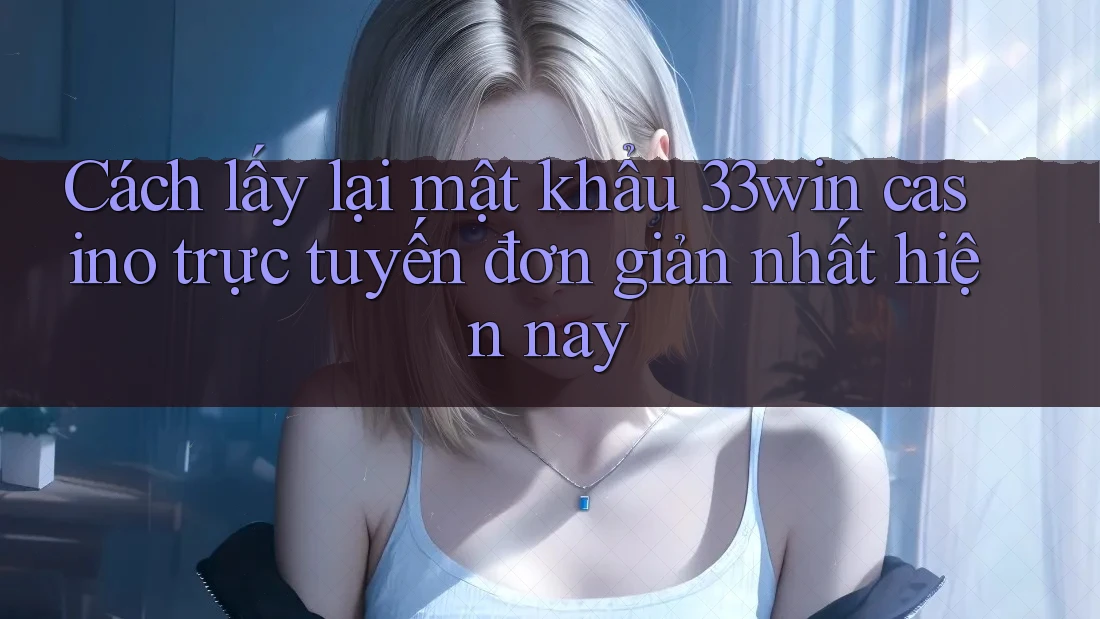 Cách lấy lại mật khẩu 33win casino trực tuyến đơn giản nhất hiện nay