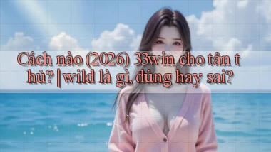 Cách nào (2026) 33win cho tân thủ wild là gì, đúng hay sai