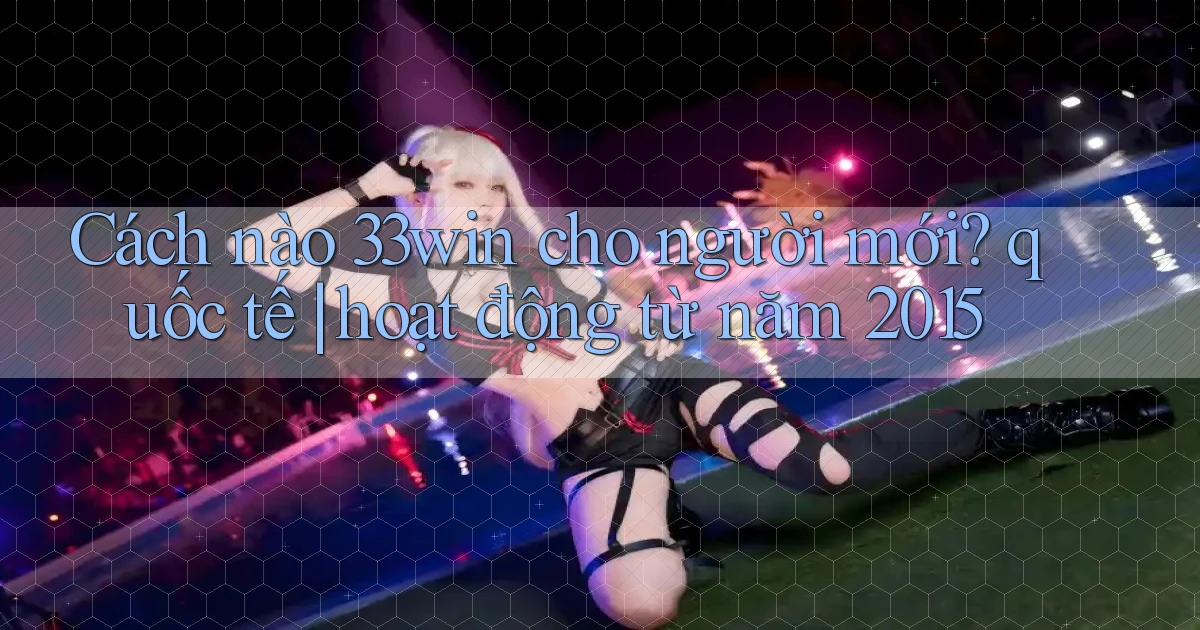 Cách nào 33win cho người mới quốc tế hoạt động từ năm 2015