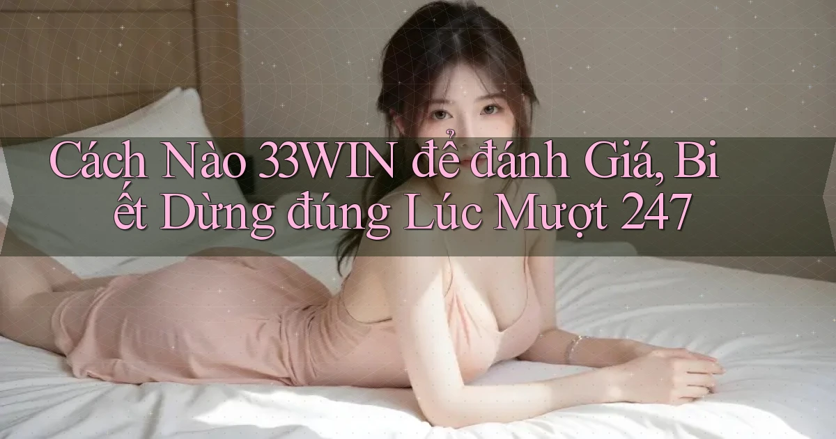 Cách nào 33win để đánh giá, biết dừng đúng lúc mượt 247