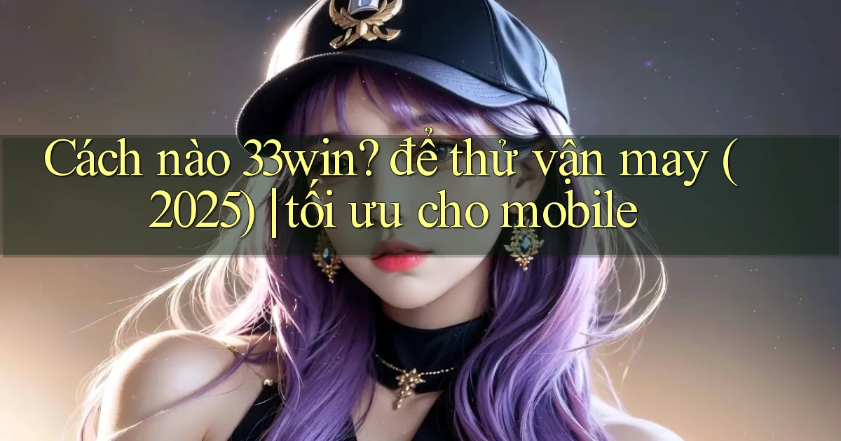 Cách nào 33win để thử vận may (2025) tối ưu cho mobile
