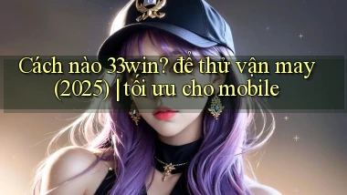 Cách nào 33win để thử vận may (2025) tối ưu cho mobile