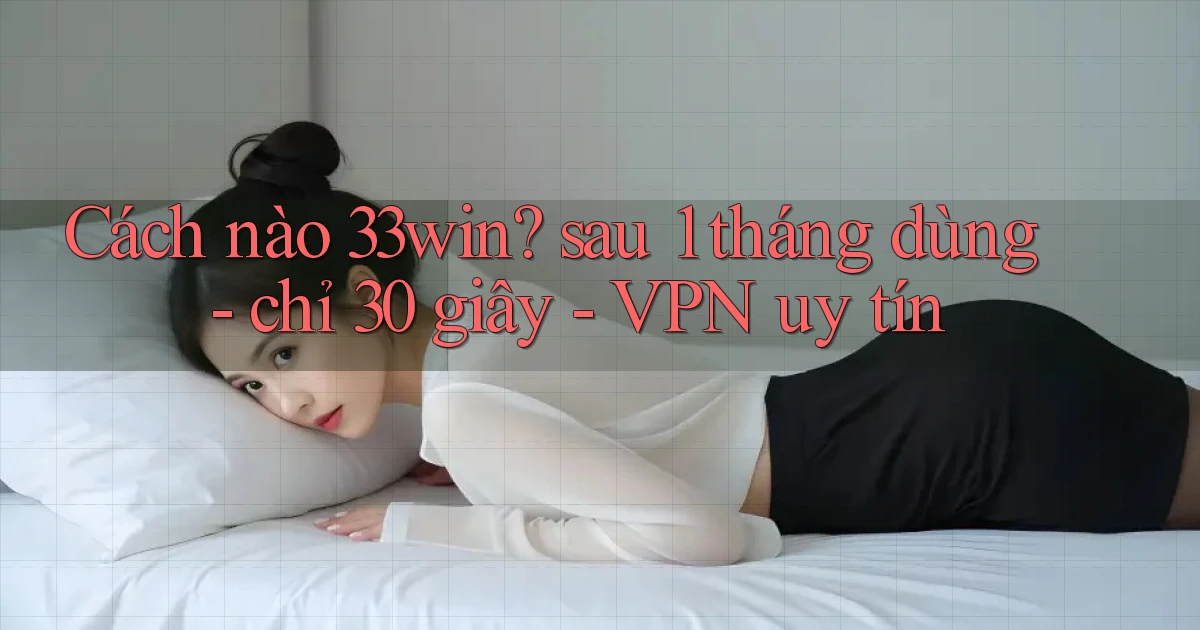 Cách nào 33win sau 1 tháng dùng   chỉ 30 giây   VPN uy tín
