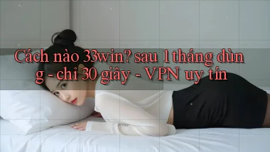 Cách nào 33win sau 1 tháng dùng   chỉ 30 giây   VPN uy tín
