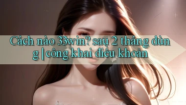Cách nào 33win sau 2 tháng dùng công khai điều khoản
