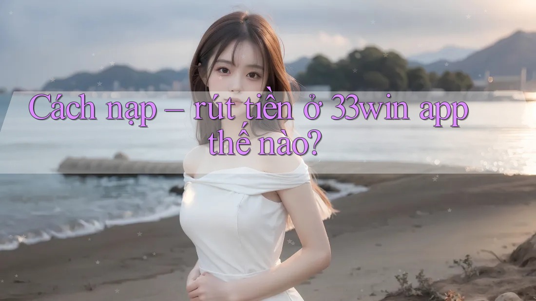 Cách nạp – rút tiền ở 33win app thế nào?