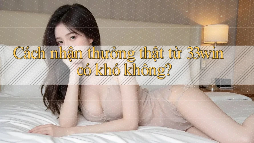 Cách nhận thưởng thật từ 33win có khó không?