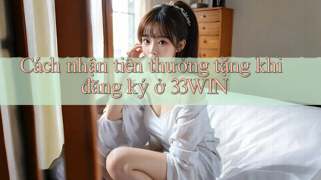 Cách nhận tiền thưởng tặng khi đăng ký ở 33WIN Cách nhận tiền thưởng tặng khi đăng ký ở 33WIN