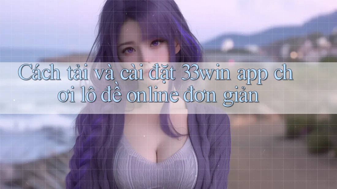 Cách tải và cài đặt 33win app chơi lô đề online đơn giản