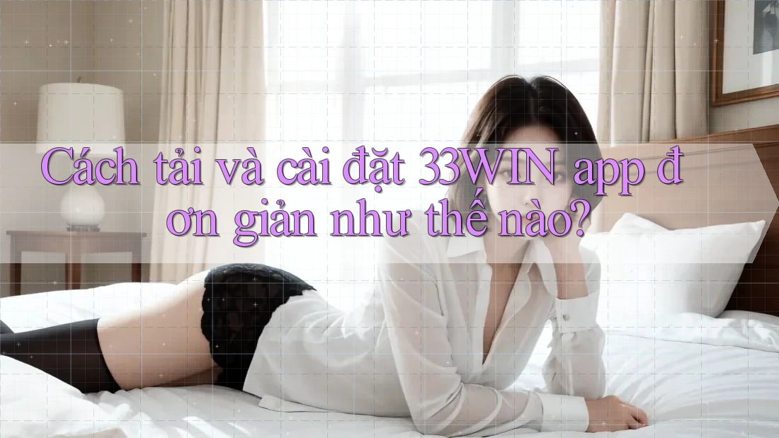 Cách tải và cài đặt 33WIN app đơn giản như thế nào? Cách tải và cài đặt 33WIN app đơn giản như thế nào?
