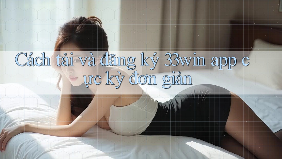 Cách tải và đăng ký 33win app cực kỳ đơn giản