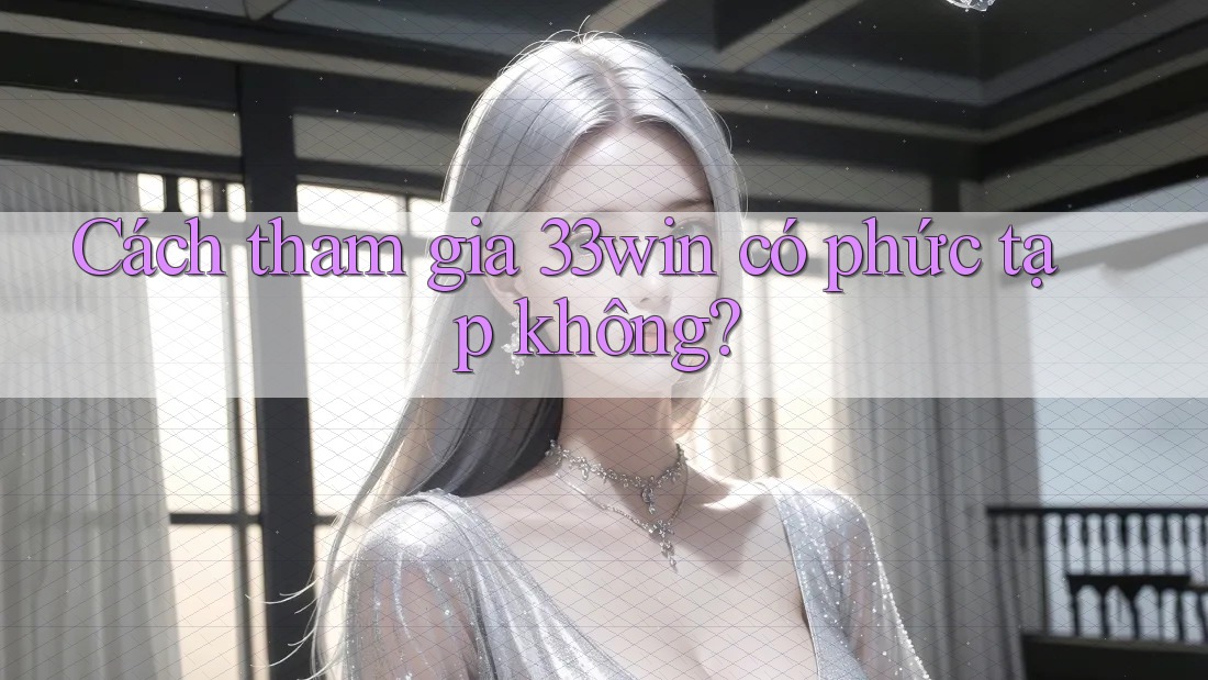 Cách tham gia 33win có phức tạp không?