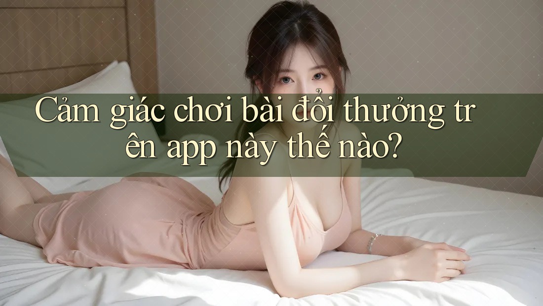 Cảm giác chơi bài đổi thưởng trên app này thế nào? Cảm giác chơi bài đổi thưởng trên app này thế nào?