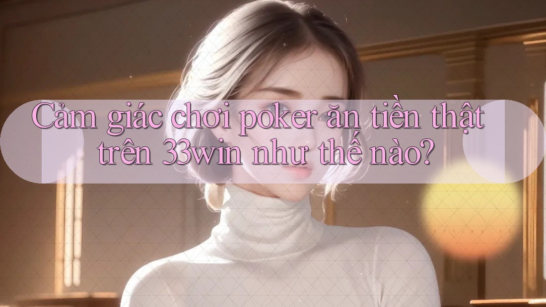 Cảm giác chơi poker ăn tiền thật trên 33win như thế nào?