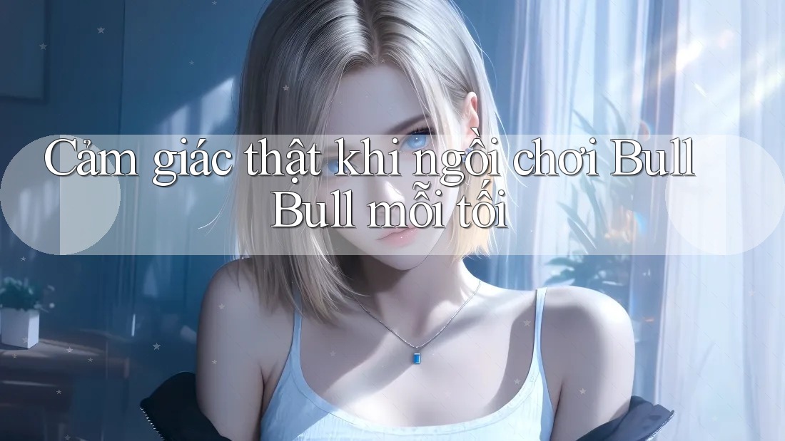Cảm giác thật khi ngồi chơi Bull Bull mỗi tối Cảm giác thật khi ngồi chơi Bull Bull mỗi tối