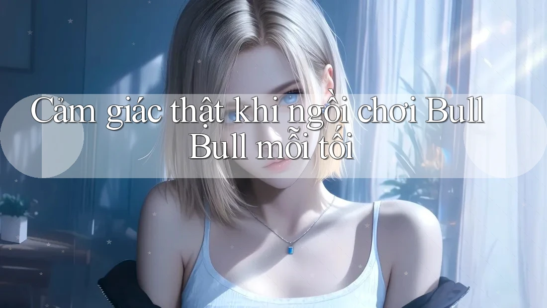 Cảm giác thật khi ngồi chơi Bull Bull mỗi tối Cảm giác thật khi ngồi chơi Bull Bull mỗi tối