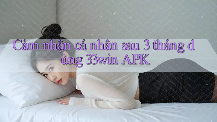 Cảm nhận cá nhân sau 3 tháng dùng 33win APK