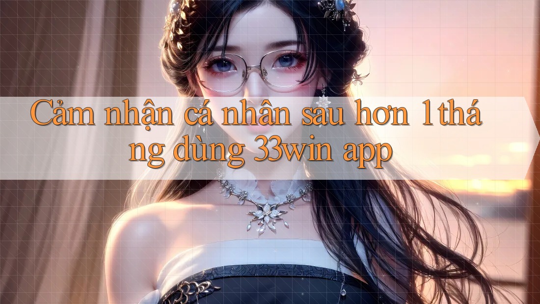 Cảm nhận cá nhân sau hơn 1 tháng dùng 33win app
