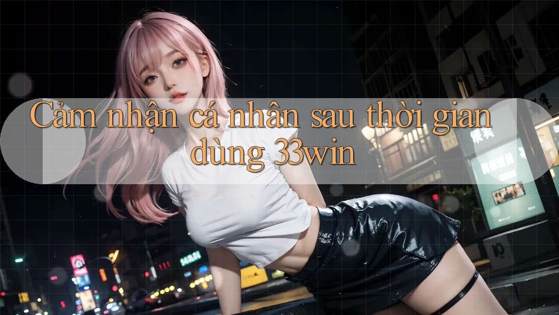 Cảm nhận cá nhân sau thời gian dùng 33win