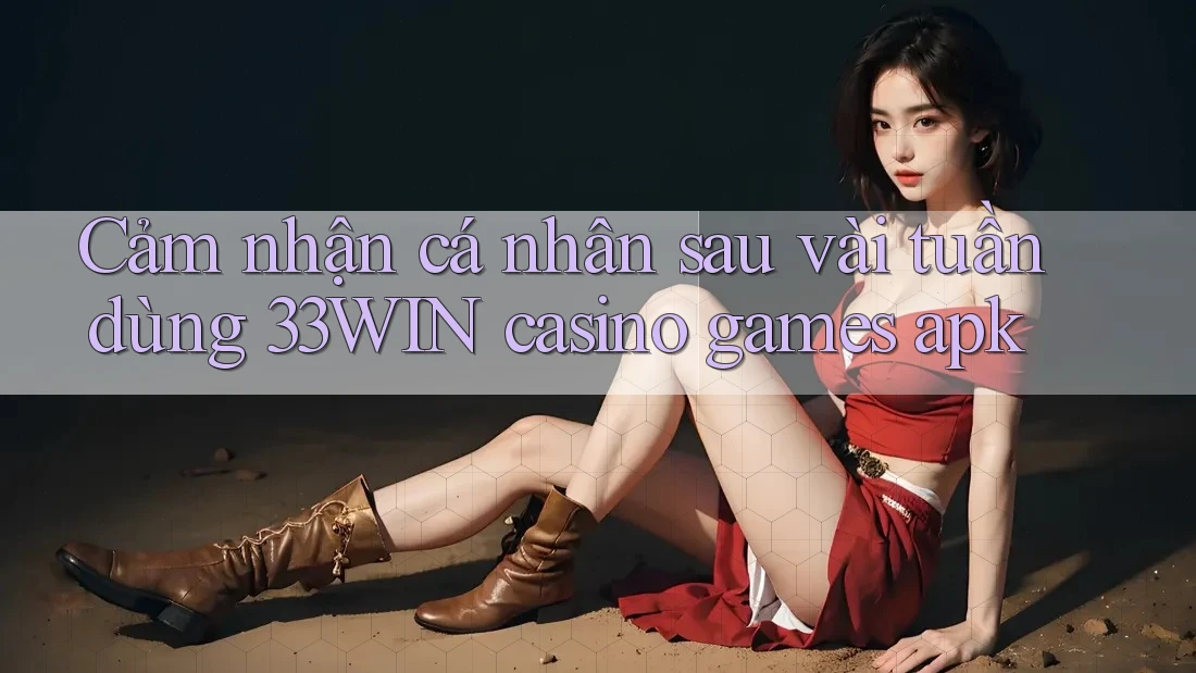 Cảm nhận cá nhân sau vài tuần dùng 33WIN casino games apk