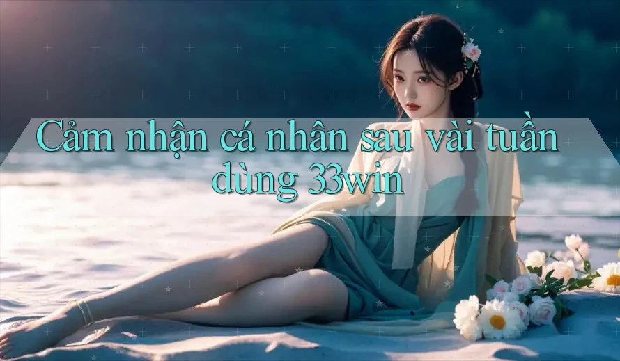 Cảm nhận cá nhân sau vài tuần dùng 33win