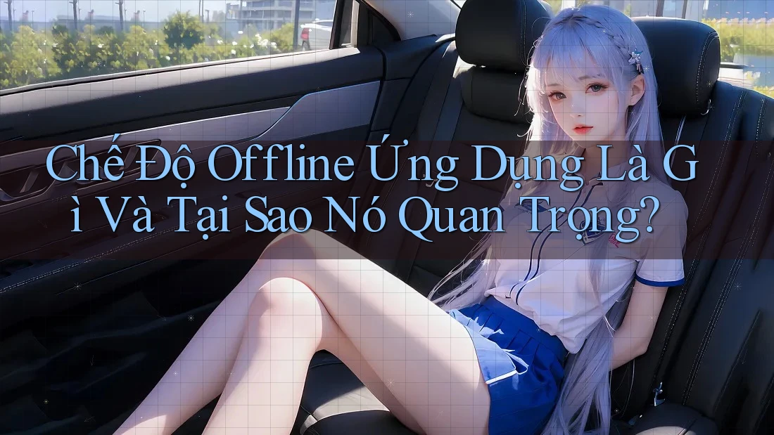 Chế Độ Offline Ứng Dụng Là Gì Và Tại Sao Nó Quan Trọng?