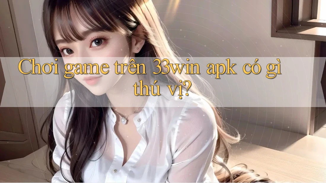 Chơi game trên 33win apk có gì thú vị?