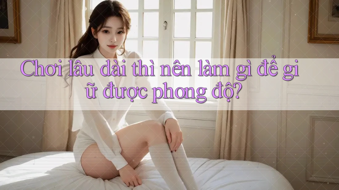 Chơi lâu dài thì nên làm gì để giữ được phong độ? Chơi lâu dài thì nên làm gì để giữ được phong độ?