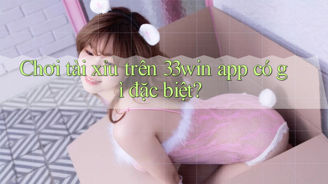 Chơi tài xỉu trên 33win app có gì đặc biệt?