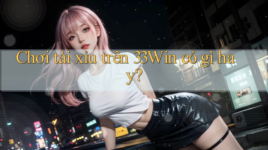 Chơi tài xỉu trên 33Win có gì hay? Chơi tài xỉu trên 33Win có gì hay?