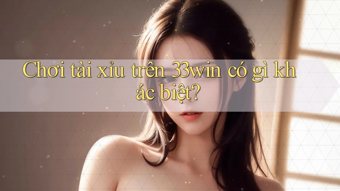 Chơi tài xỉu trên 33win có gì khác biệt?