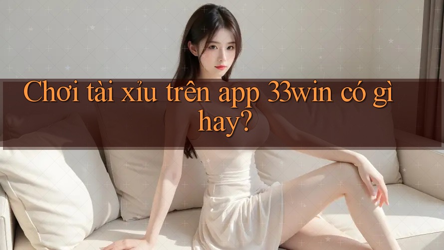 Chơi tài xỉu trên app 33win có gì hay?