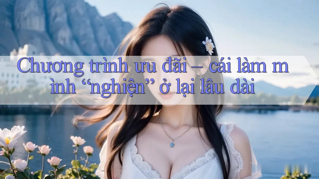 Chương trình ưu đãi – cái làm mình “nghiện” ở lại lâu dài