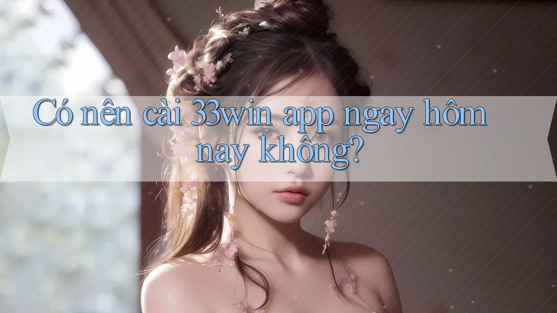 Có nên cài 33win app ngay hôm nay không?