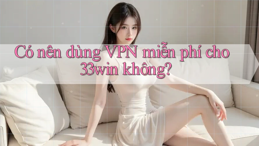 Có nên dùng VPN miễn phí cho 33win không?
