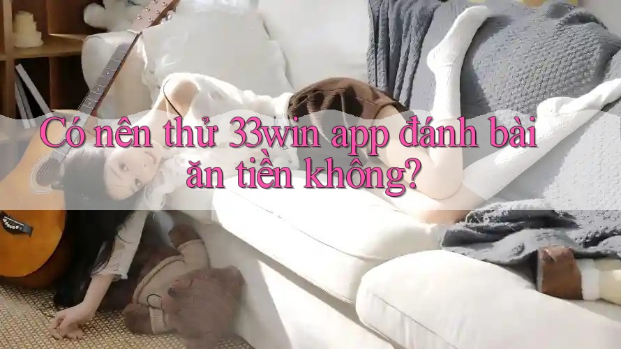 Có nên thử 33win app đánh bài ăn tiền không?