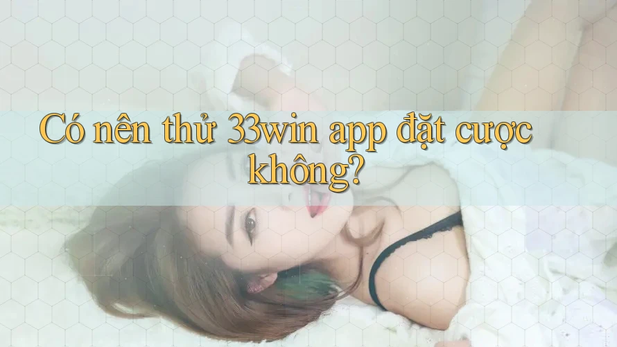 Có nên thử 33win app đặt cược không?